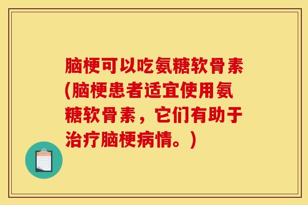 脑梗可以吃氨糖软骨素(脑梗患者适宜使用氨糖软骨素，它们有助于治疗脑梗病情。)