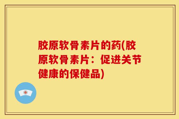 胶原软骨素片的药(胶原软骨素片:促进关节健康的保健品) 胶原软骨素片的药(胶原软骨素片:促进关节健康的保健品)