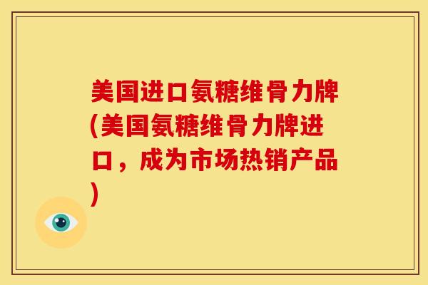 美国进口氨糖维骨力牌(美国氨糖维骨力牌进口，成为市场热销产品)