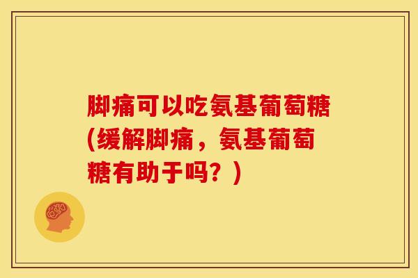 脚痛可以吃氨基葡萄糖(缓解脚痛，氨基葡萄糖有助于吗？)