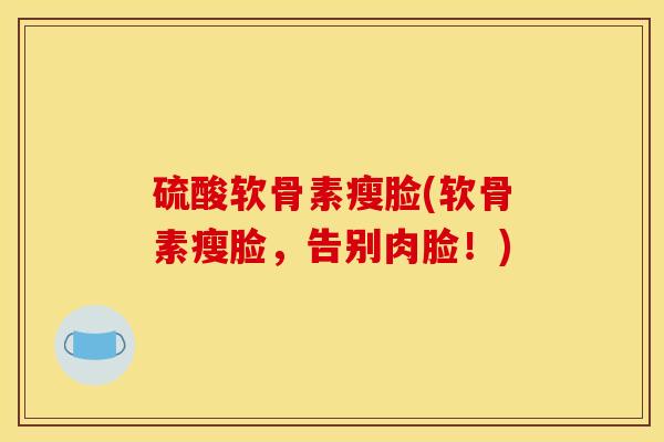 硫酸软骨素瘦脸(软骨素瘦脸，告别肉脸！)