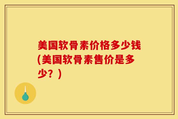 美国软骨素价格多少钱(美国软骨素售价是多少？)