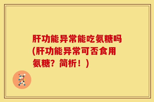 肝功能异常能吃氨糖吗(肝功能异常可否食用氨糖？简析！)