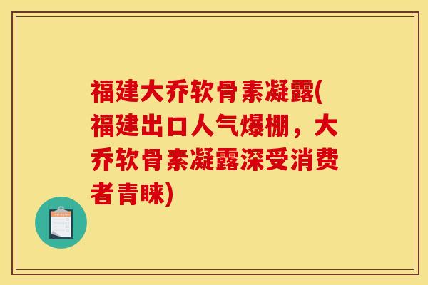 福建大乔软骨素凝露(福建出口人气爆棚,大乔软骨素凝露深受消费者青睐) 福建大乔软骨素凝露(福建出口人气爆棚,大乔软骨素凝露深受消费者青睐)
