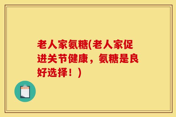 老人家氨糖(老人家促进关节健康，氨糖是良好选择！)