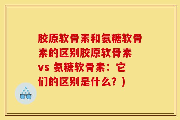 胶原软骨素和氨糖软骨素的区别胶原软骨素 vs 氨糖软骨素：它们的区别是什么？)