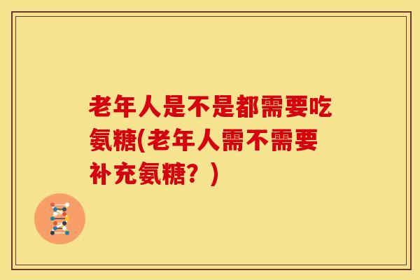 老年人是不是都需要吃氨糖(老年人需不需要补充氨糖？)