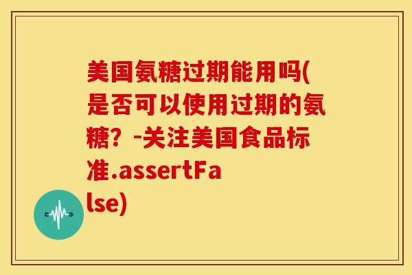 美国氨糖过期能用吗(是否可以使用过期的氨糖?-关注美国食品标准.assertFalse) 美国氨糖过期能用吗(是否可以使用过期的氨糖?-关注美国食品标准.assertFalse)