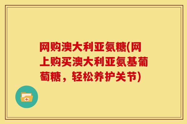 网购澳大利亚氨糖(网上购买澳大利亚氨基葡萄糖，轻松养护关节)