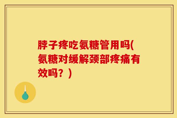 脖子疼吃氨糖管用吗(氨糖对缓解颈部疼痛有效吗？)
