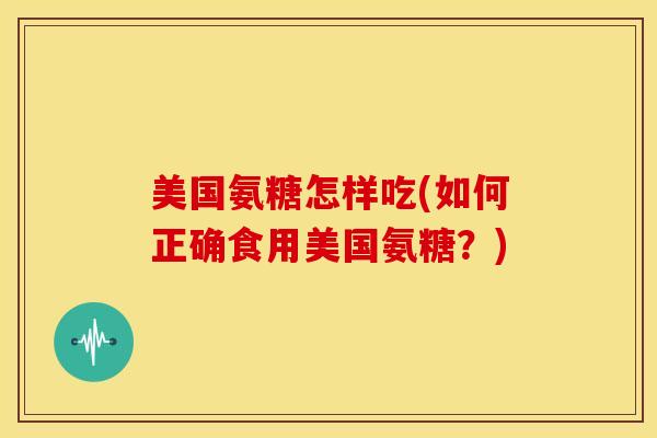 美国氨糖怎样吃(如何正确食用美国氨糖？)