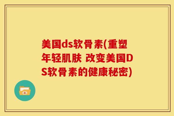 美国ds软骨素(重塑年轻肌肤 改变美国DS软骨素的健康秘密)