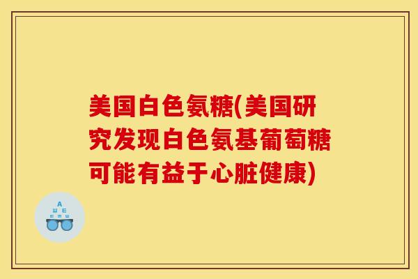 美国白色氨糖(美国研究发现白色氨基葡萄糖可能有益于心脏健康)