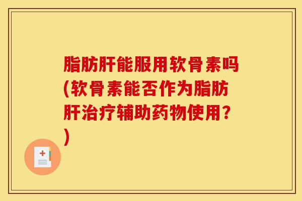 脂肪肝能服用软骨素吗(软骨素能否作为脂肪肝治疗辅助药物使用？)