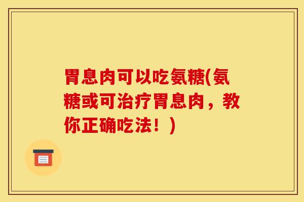 胃息肉可以吃氨糖(氨糖或可胃息肉,教你正确吃法!) 胃息肉可以吃氨糖(氨糖或可胃息肉,教你正确吃法!)