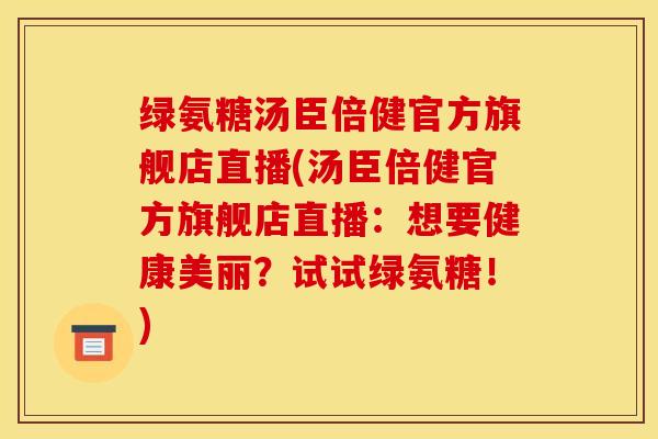 绿氨糖汤臣倍健官方旗舰店直播(汤臣倍健官方旗舰店直播：想要健康美丽？试试绿氨糖！)