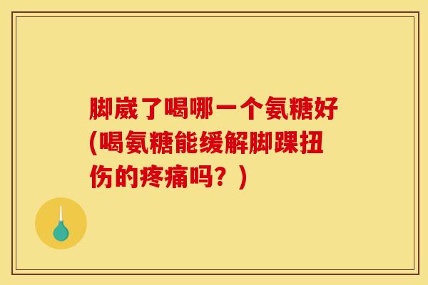 脚崴了喝哪一个氨糖好(喝氨糖能缓解脚踝扭伤的疼痛吗？)