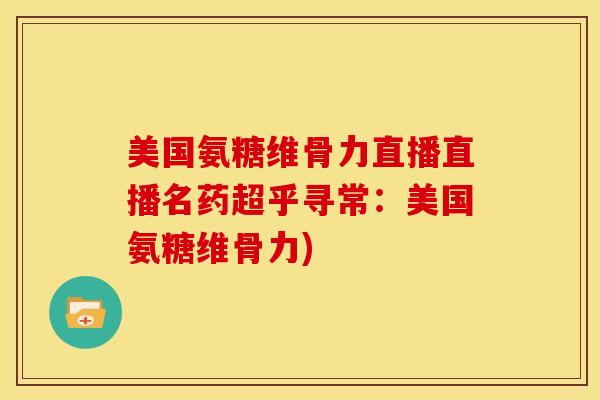 美国氨糖维骨力直播直播名药超乎寻常：美国氨糖维骨力)