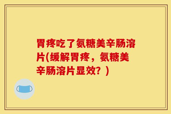 胃疼吃了氨糖美辛肠溶片(缓解胃疼，氨糖美辛肠溶片显效？)