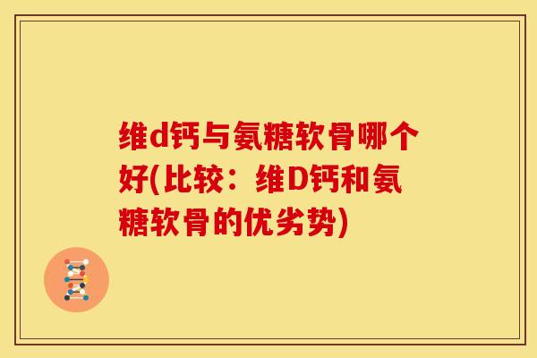 维d钙与氨糖软骨哪个好(比较：维D钙和氨糖软骨的优劣势)