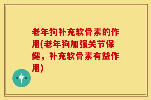 老年狗补充软骨素的作用(老年狗加强关节保健,补充软骨素有益作用) 老年狗补充软骨素的作用(老年狗加强关节保健,补充软骨素有益作用)