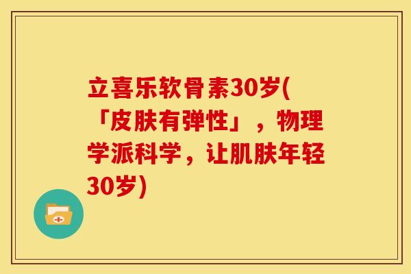 立喜乐软骨素30岁(「有弹性」,物理学派科学,让年轻30岁) 立喜乐软骨素30岁(「有弹性」,物理学派科学,让年轻30岁)