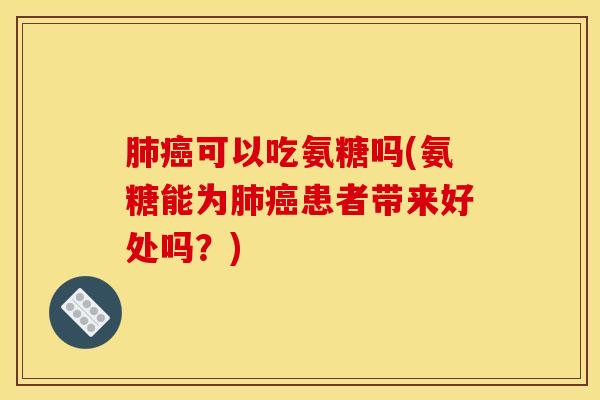 可以吃氨糖吗(氨糖能为患者带来好处吗?) 可以吃氨糖吗(氨糖能为患者带来好处吗?)