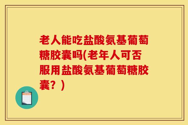 老人能吃盐酸氨基葡萄糖胶囊吗(老年人可否服用盐酸氨基葡萄糖胶囊？)