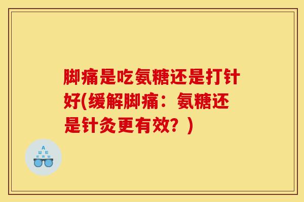 脚痛是吃氨糖还是打针好(缓解脚痛：氨糖还是针灸更有效？)