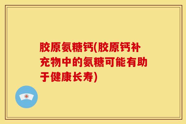 胶原氨糖钙(胶原钙补充物中的氨糖可能有助于健康长寿)