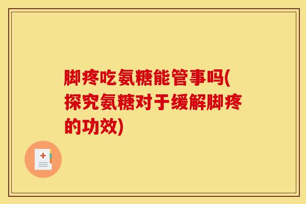脚疼吃氨糖能管事吗(探究氨糖对于缓解脚疼的功效)