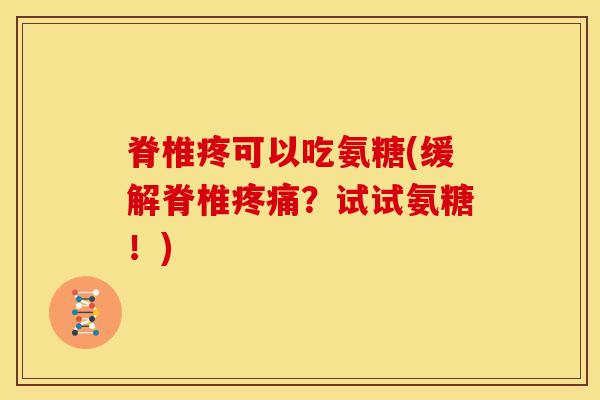 脊椎疼可以吃氨糖(缓解脊椎疼痛？试试氨糖！)