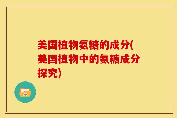 美国植物氨糖的成分(美国植物中的氨糖成分探究) 美国植物氨糖的成分(美国植物中的氨糖成分探究)