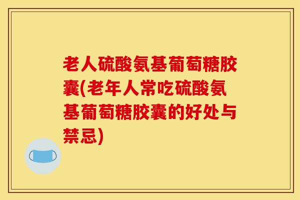 老人硫酸氨基葡萄糖胶囊(老年人常吃硫酸氨基葡萄糖胶囊的好处与禁忌)