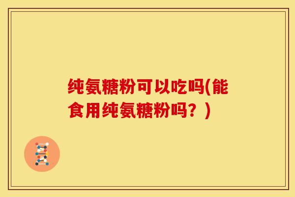 纯氨糖粉可以吃吗(能食用纯氨糖粉吗？)