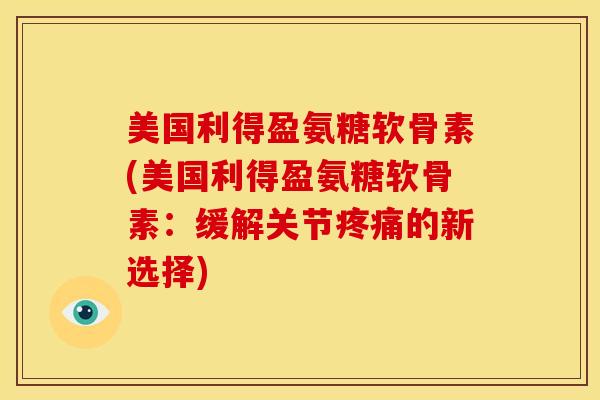 美国利得盈氨糖软骨素(美国利得盈氨糖软骨素:缓解关节的新选择) 美国利得盈氨糖软骨素(美国利得盈氨糖软骨素:缓解关节的新选择)