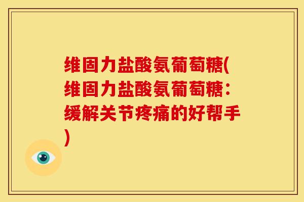 维固力盐酸氨葡萄糖(维固力盐酸氨葡萄糖：缓解关节疼痛的好帮手)