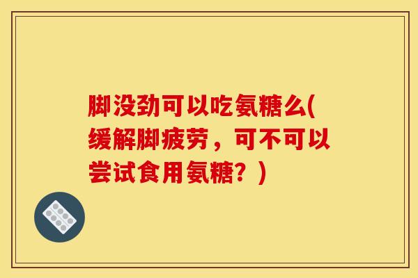 脚没劲可以吃氨糖么(缓解脚疲劳，可不可以尝试食用氨糖？)