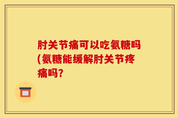 肘关节痛可以吃氨糖吗(氨糖能缓解肘关节吗？