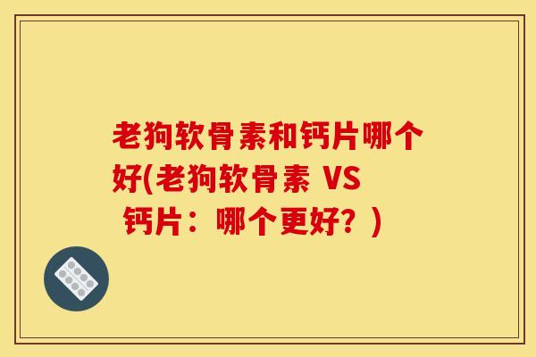 老狗软骨素和钙片哪个好(老狗软骨素 VS 钙片：哪个更好？)