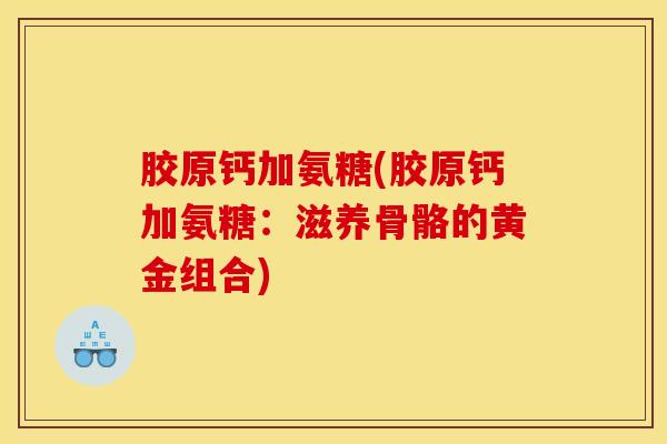 胶原钙加氨糖(胶原钙加氨糖：滋养骨骼的黄金组合)