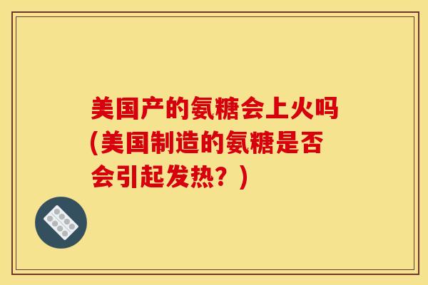 美国产的氨糖会上火吗(美国制造的氨糖是否会引起发热？)