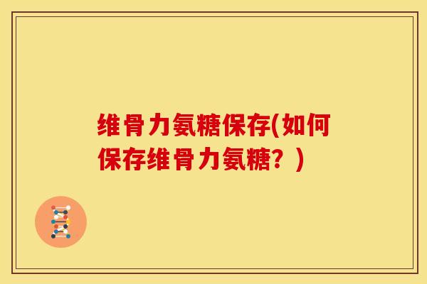 维骨力氨糖保存(如何保存维骨力氨糖？)