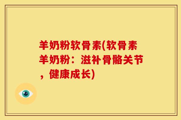 羊奶粉软骨素(软骨素羊奶粉：滋补骨骼关节，健康成长)