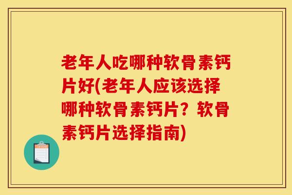 老年人吃哪种软骨素钙片好(老年人应该选择哪种软骨素钙片？软骨素钙片选择指南)