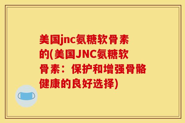 美国jnc氨糖软骨素的(美国JNC氨糖软骨素：保护和增强骨骼健康的良好选择)