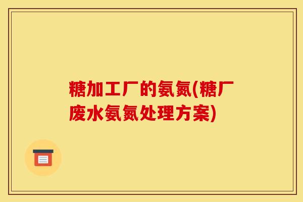 糖加工厂的氨氮(糖厂废水氨氮处理方案)