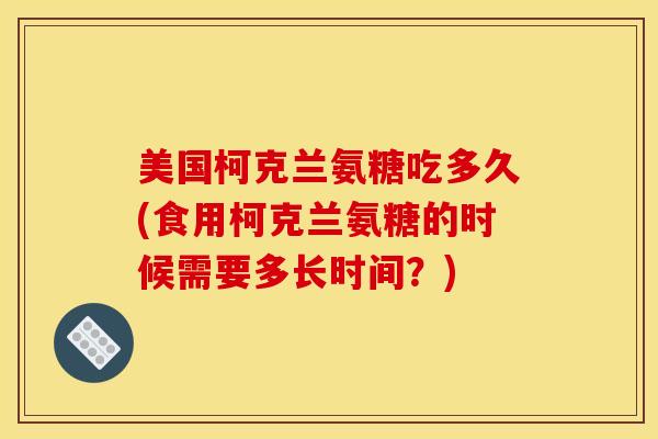 美国柯克兰氨糖吃多久(食用柯克兰氨糖的时候需要多长时间？)
