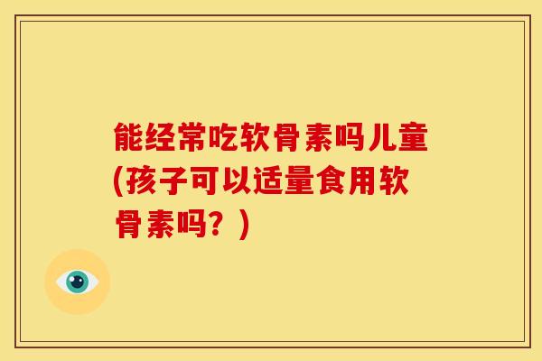 能经常吃软骨素吗儿童(孩子可以适量食用软骨素吗？)