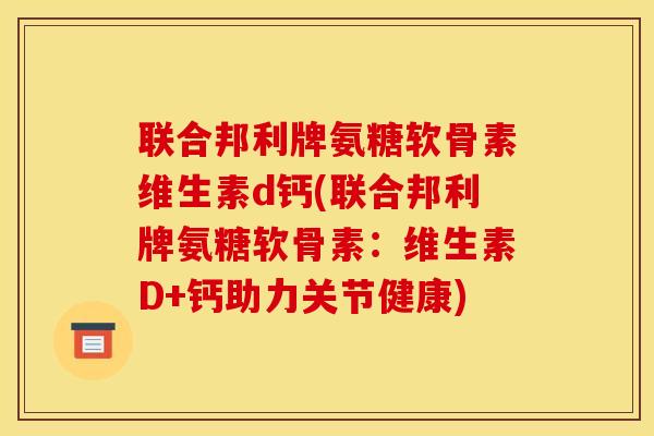 联合邦利牌氨糖软骨素维生素d钙(联合邦利牌氨糖软骨素：维生素D+钙助力关节健康)